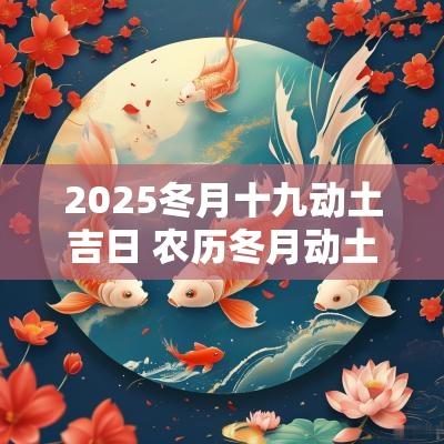 2025冬月十九动土吉日 农历冬月动土吉日