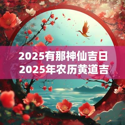 2025有那神仙吉日 2025年农历黄道吉日