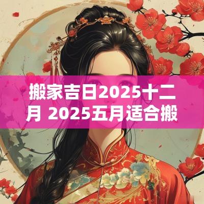搬家吉日2025十二月 2025五月适合搬家吉日