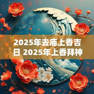 2025年去庙上香吉日 2025年上香拜神吉日