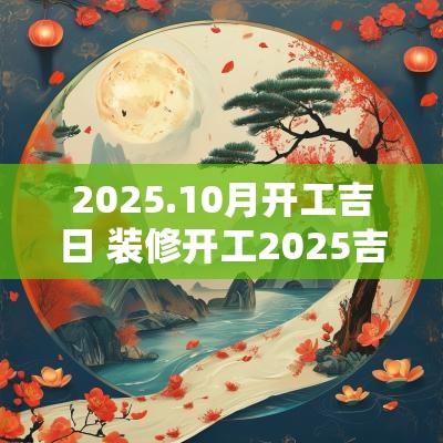 2025.10月开工吉日 装修开工2025吉日表