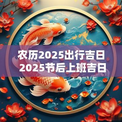 农历2025出行吉日 2025节后上班吉日