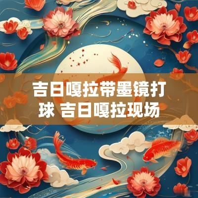 吉日嘎拉带墨镜打球 吉日嘎拉现场