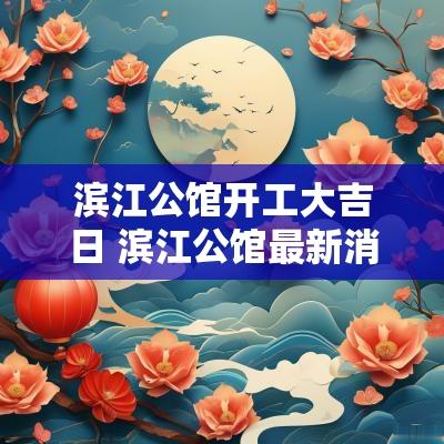 滨江公馆开工大吉日 滨江公馆最新消息
