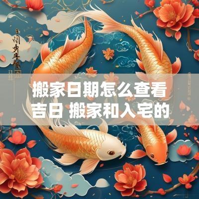 搬家日期怎么查看吉日 搬家和入宅的吉日区别
