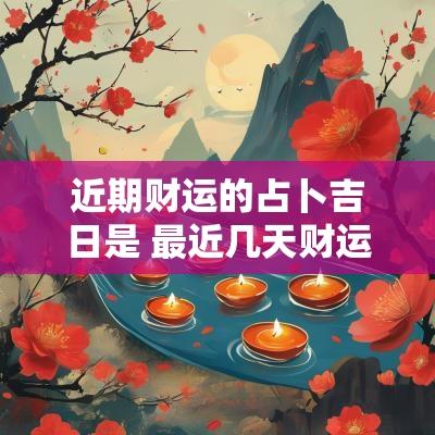 近期财运的占卜吉日是 最近几天财运占卜吉日