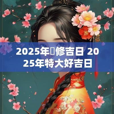 2025年裝修吉日 2025年特大好吉日
