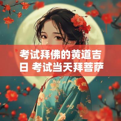考试拜佛的黄道吉日 考试当天拜菩萨祈福