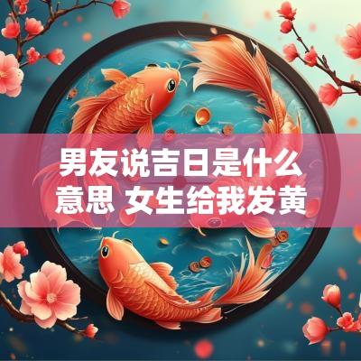 男友说吉日是什么意思 女生给我发黄道吉日什么意思