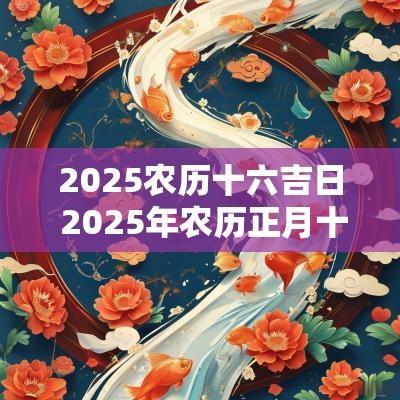 2025农历十六吉日 2025年农历正月十六是黄道吉日吗