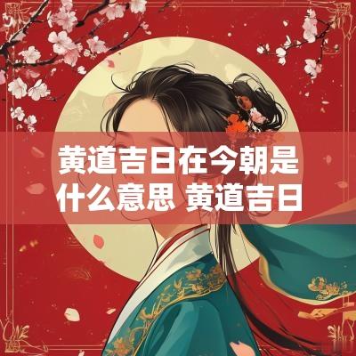 黄道吉日在今朝是什么意思 黄道吉日是指什么日子