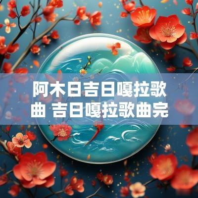 阿木日吉日嘎拉歌曲 吉日嘎拉歌曲完整版