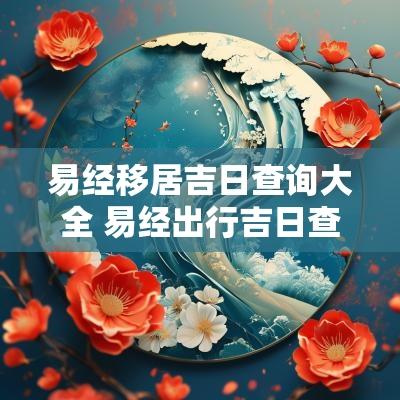 易经移居吉日查询大全 易经出行吉日查询