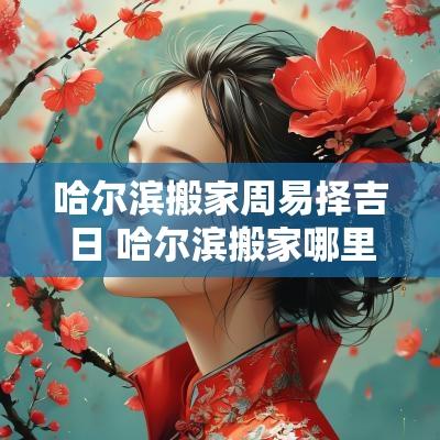 哈尔滨搬家周易择吉日 哈尔滨搬家哪里便宜