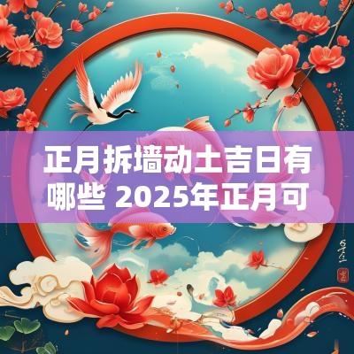 正月拆墙动土吉日有哪些 2025年正月可动土吉日