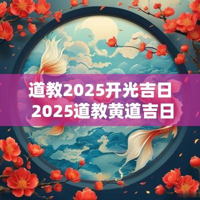 道教2025开光吉日 2025道教黄道吉日时间