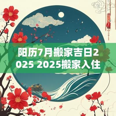 阳历7月搬家吉日2025 2025搬家入住吉日查询