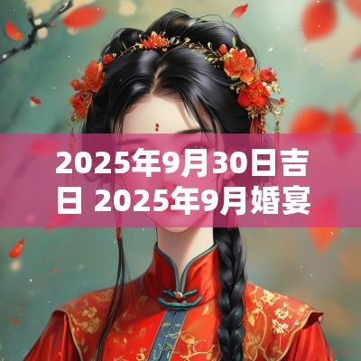 2025年9月30日吉日 2025年9月婚宴吉日查询