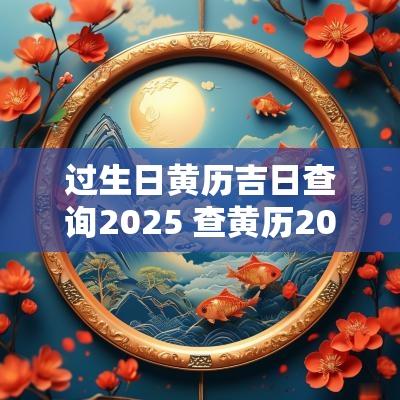 过生日黄历吉日查询2025 查黄历2025吉日