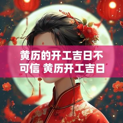 黄历的开工吉日不可信 黄历开工吉日查询2025