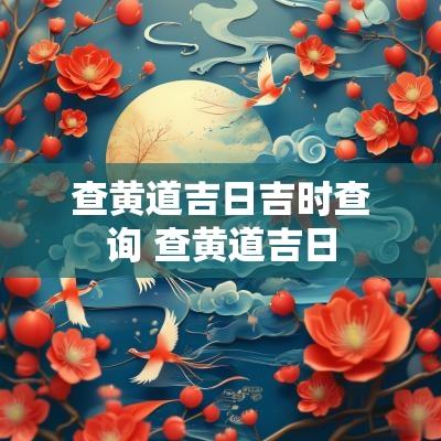 查黄道吉日吉时查询 查黄道吉日