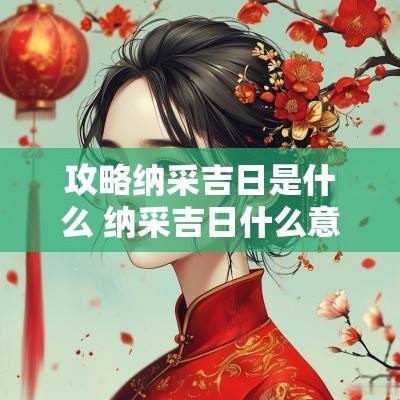 攻略纳采吉日是什么 纳采吉日什么意思