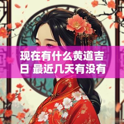 现在有什么黄道吉日 最近几天有没有黄道吉日