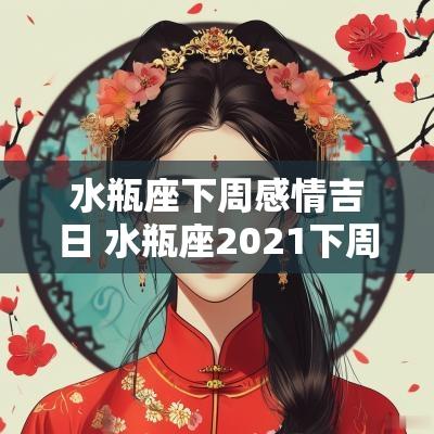 水瓶座下周感情吉日 水瓶座2025下周感情分析