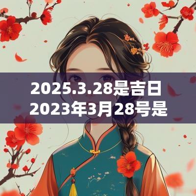 2025.3.28是吉日 2025年3月28号是不是黄道吉日