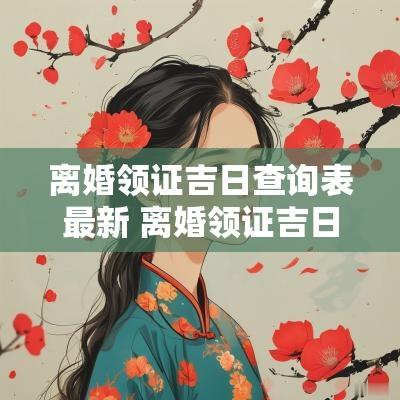 离婚领证吉日查询表最新 离婚领证吉日查询时间最新