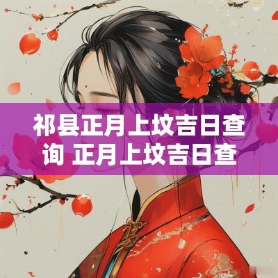 祁县正月上坟吉日查询 正月上坟吉日查询表