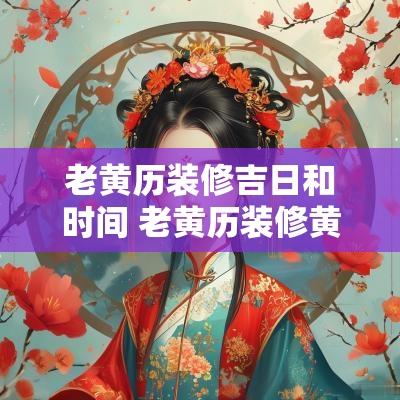 老黄历装修吉日和时间 老黄历装修黄道吉日查询