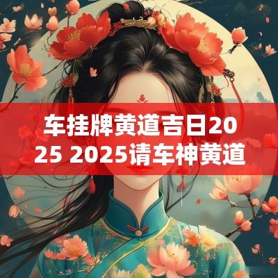 车挂牌黄道吉日2025 2025请车神黄道吉日
