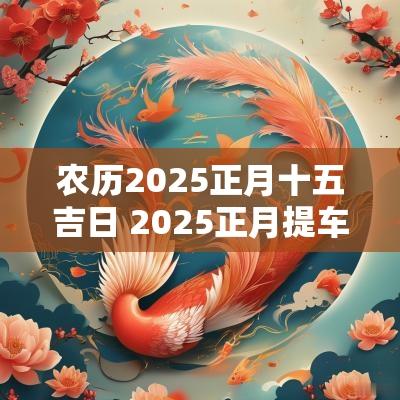 农历2025正月十五吉日 2025正月提车吉时吉日