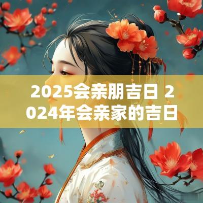 2025会亲朋吉日 2025年会亲家的吉日