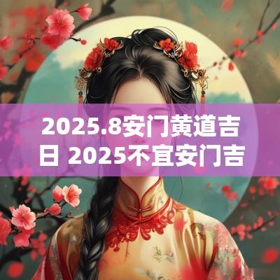 2025.8安门黄道吉日 2025不宜安门吉日