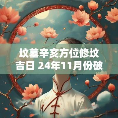 坟墓辛亥方位修坟吉日 24年11月份破土修坟吉日