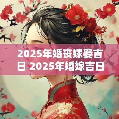 2025年婚丧嫁娶吉日 2025年婚嫁吉日吉时