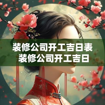 装修公司开工吉日表 装修公司开工吉日2025