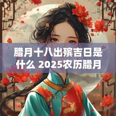 腊月十八出殡吉日是什么 2025农历腊月出殡吉日