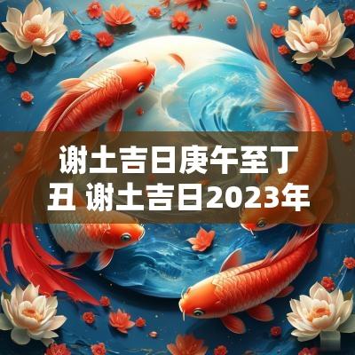 谢土吉日庚午至丁丑 谢土吉日2025年