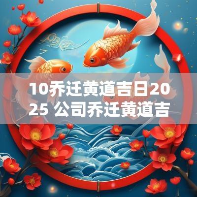 10乔迁黄道吉日2025 公司乔迁黄道吉日2025