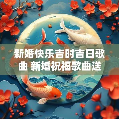新婚快乐吉时吉日歌曲 新婚祝福歌曲送给新人