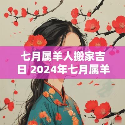 七月属羊人搬家吉日 2025年七月属羊人搬家最佳时间
