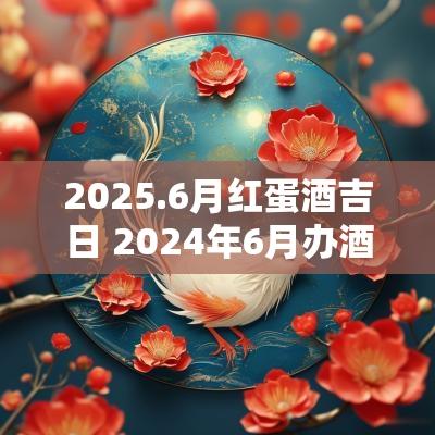2025.6月红蛋酒吉日 2025年6月办酒黄道吉日