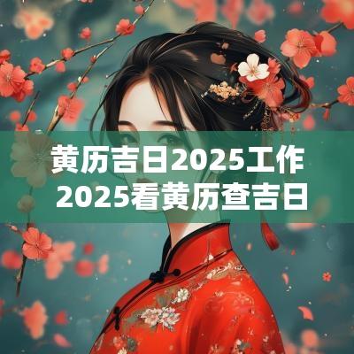 黄历吉日2025工作 2025看黄历查吉日