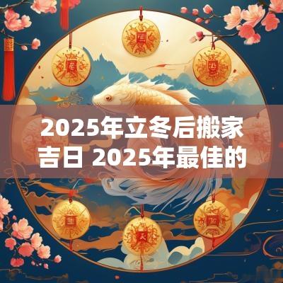 2025年立冬后搬家吉日 2025年最佳的搬家吉日一览表
