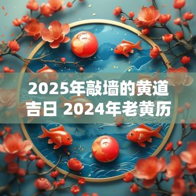2025年敲墙的黄道吉日 2025年老黄历砸墙动工黄道吉日