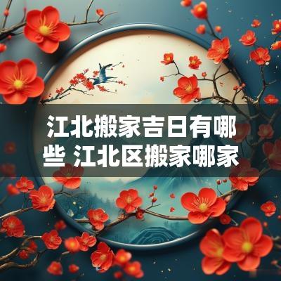 江北搬家吉日有哪些 江北区搬家哪家好