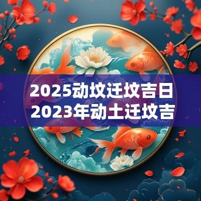 2025动坟迁坟吉日 2025年动土迁坟吉日有哪些